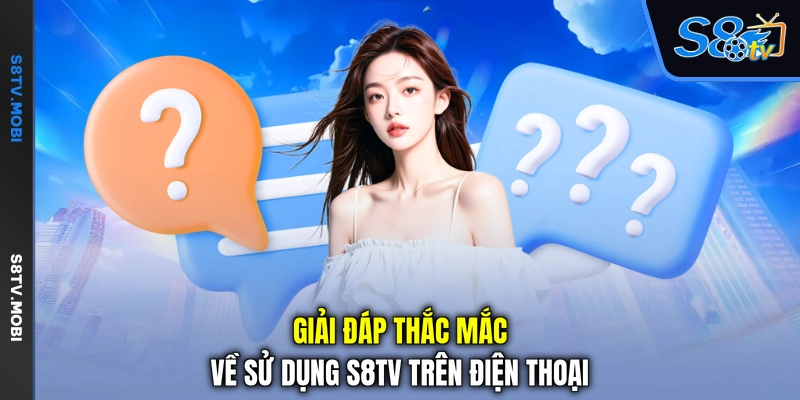 Giải đáp thắc mắc về sử dụng S8TV trên điện thoại