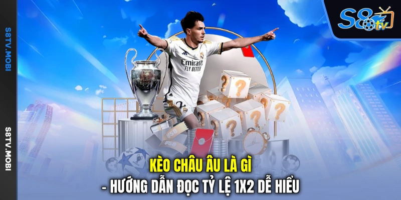 Kèo Châu Âu Là Gì - Hướng Dẫn Đọc Tỷ Lệ 1X2 Dễ Hiểu